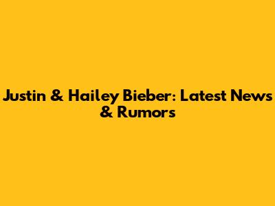 Justin & Hailey Bieber: Latest News & Rumors