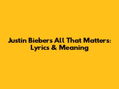 Justin Bieber's 'All That Matters': Lyrics & Meaning