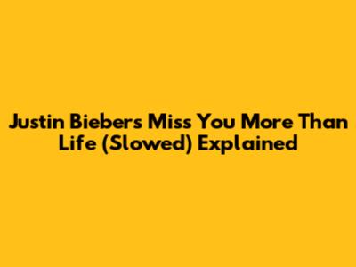 Justin Bieber's 'Miss You More Than Life' (Slowed) Explained