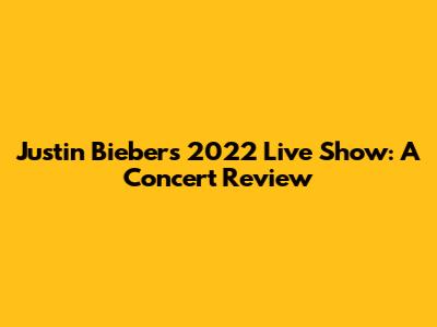 Justin Bieber's 2022 Live Show: A Concert Review