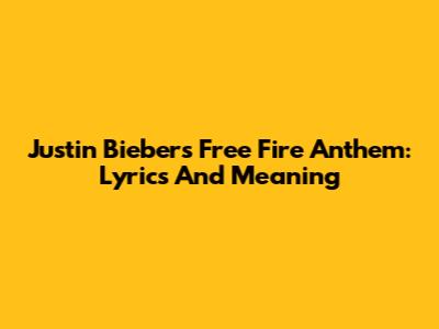 Justin Bieber's Free Fire Anthem: Lyrics And Meaning