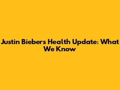 Justin Bieber's Health Update: What We Know