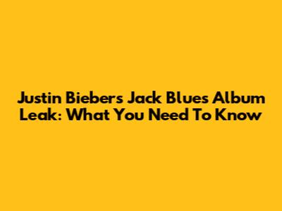 Justin Bieber's Jack Blues Album Leak: What You Need To Know