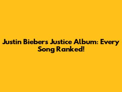 Justin Bieber's Justice Album: Every Song Ranked!