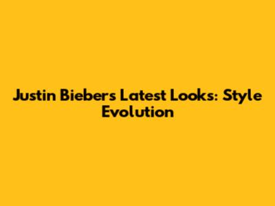 Justin Bieber's Latest Looks: Style Evolution