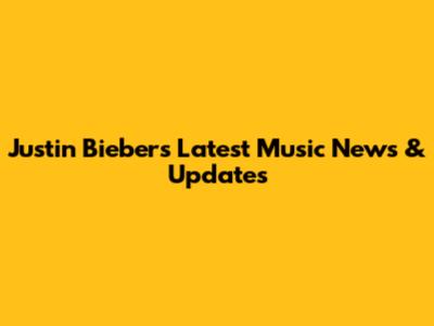 Justin Bieber's Latest Music News & Updates