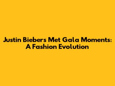 Justin Bieber's Met Gala Moments: A Fashion Evolution