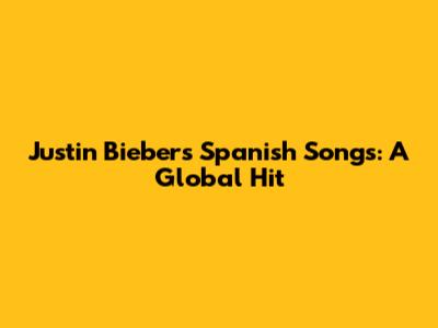 Justin Bieber's Spanish Songs: A Global Hit