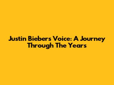 Justin Bieber's Voice: A Journey Through The Years