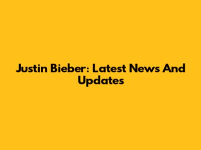 Justin Bieber: Latest News And Updates