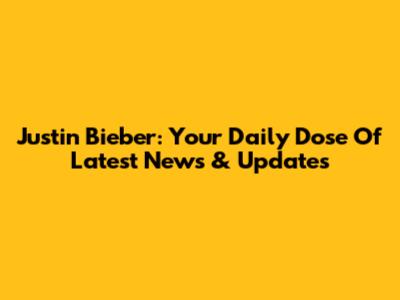 Justin Bieber: Your Daily Dose Of Latest News & Updates