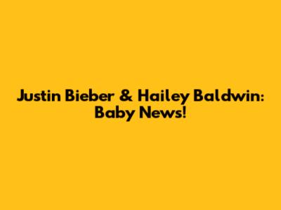 Justin Bieber & Hailey Baldwin: Baby News!