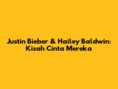 Justin Bieber & Hailey Baldwin: Kisah Cinta Mereka