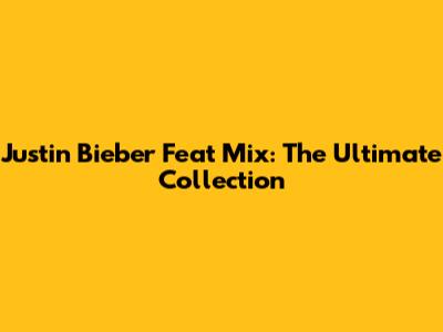 Justin Bieber Feat Mix: The Ultimate Collection