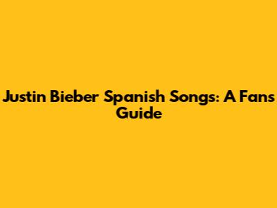 Justin Bieber Spanish Songs: A Fan's Guide