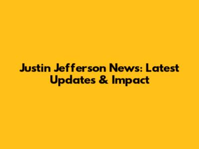 Justin Jefferson News: Latest Updates & Impact
