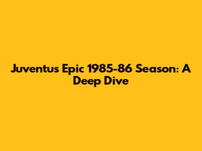Juventus' Epic 1985-86 Season: A Deep Dive