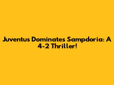 Juventus Dominates Sampdoria: A 4-2 Thriller!