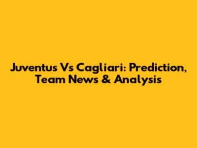 Juventus Vs Cagliari: Prediction, Team News & Analysis
