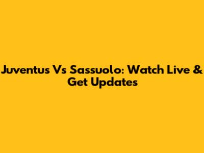 Juventus Vs Sassuolo: Watch Live & Get Updates