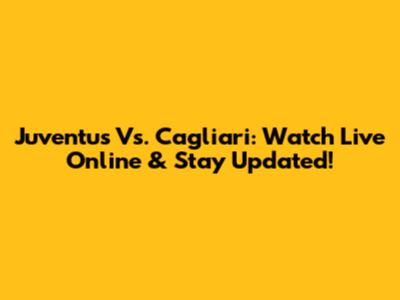 Juventus Vs. Cagliari: Watch Live Online & Stay Updated!