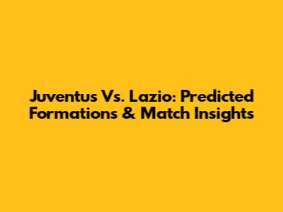 Juventus Vs. Lazio: Predicted Formations & Match Insights