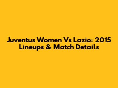 Juventus Women Vs Lazio: 2015 Lineups & Match Details