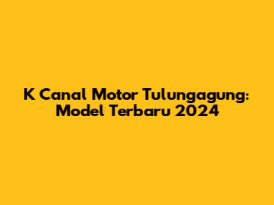 K Canal Motor Tulungagung: Model Terbaru 2024