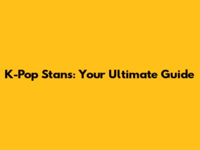 K-Pop Stans: Your Ultimate Guide