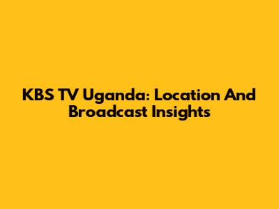 KBS TV Uganda: Location And Broadcast Insights