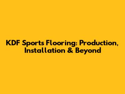 KDF Sports Flooring: Production, Installation & Beyond
