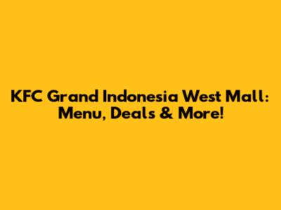 KFC Grand Indonesia West Mall: Menu, Deals & More!
