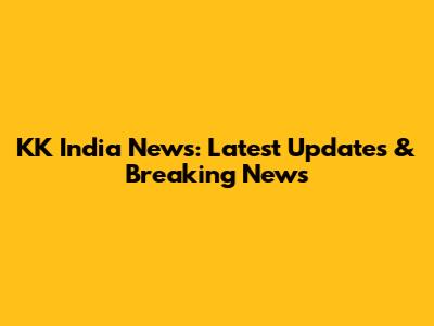 KK India News: Latest Updates & Breaking News