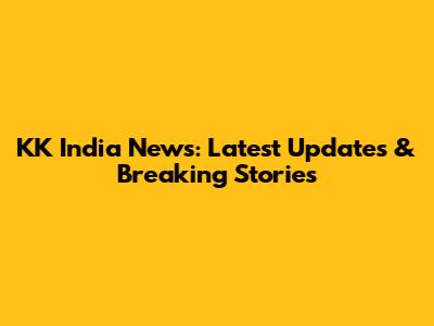 KK India News: Latest Updates & Breaking Stories