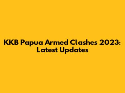 KKB Papua Armed Clashes 2023: Latest Updates