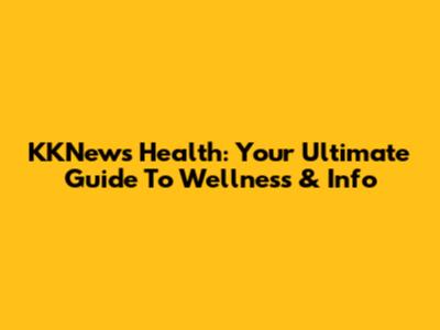 KKNews Health: Your Ultimate Guide To Wellness & Info