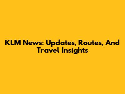 KLM News: Updates, Routes, And Travel Insights