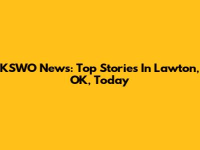 KSWO News: Top Stories In Lawton, OK, Today
