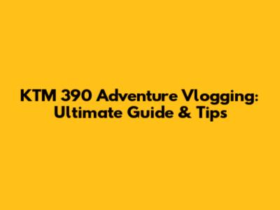KTM 390 Adventure Vlogging: Ultimate Guide & Tips