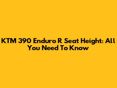 KTM 390 Enduro R Seat Height: All You Need To Know