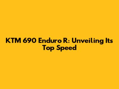 KTM 690 Enduro R: Unveiling Its Top Speed