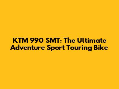 KTM 990 SMT: The Ultimate Adventure Sport Touring Bike