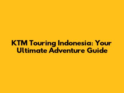 KTM Touring Indonesia: Your Ultimate Adventure Guide