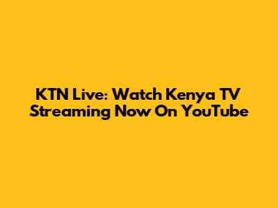 KTN Live: Watch Kenya TV Streaming Now On YouTube