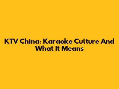 KTV China: Karaoke Culture And What It Means
