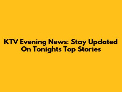 KTV Evening News: Stay Updated On Tonight's Top Stories