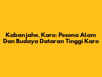 Kabanjahe, Karo: Pesona Alam Dan Budaya Dataran Tinggi Karo