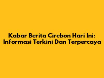 Kabar Berita Cirebon Hari Ini: Informasi Terkini Dan Terpercaya