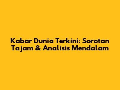 Kabar Dunia Terkini: Sorotan Tajam & Analisis Mendalam