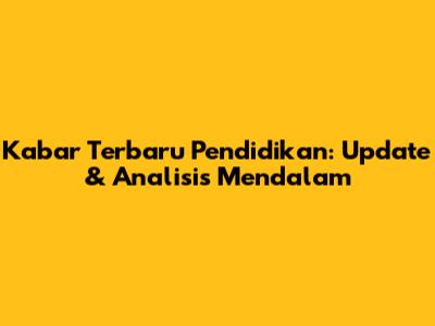 Kabar Terbaru Pendidikan: Update & Analisis Mendalam